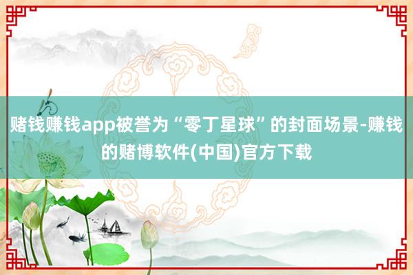 赌钱赚钱app被誉为“零丁星球”的封面场景-赚钱的赌博软件(中国)官方下载