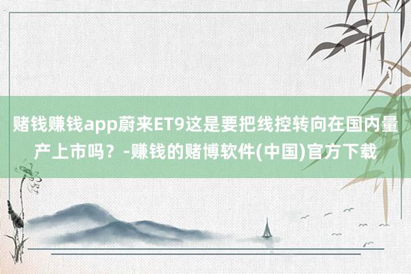 赌钱赚钱app蔚来ET9这是要把线控转向在国内量产上市吗？-赚钱的赌博软件(中国)官方下载