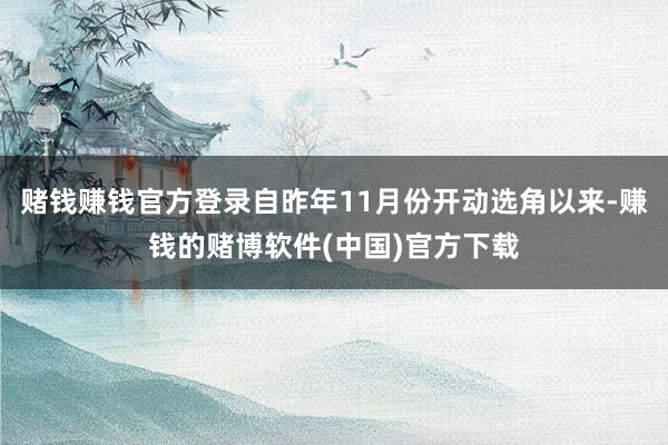 赌钱赚钱官方登录自昨年11月份开动选角以来-赚钱的赌博软件(中国)官方下载