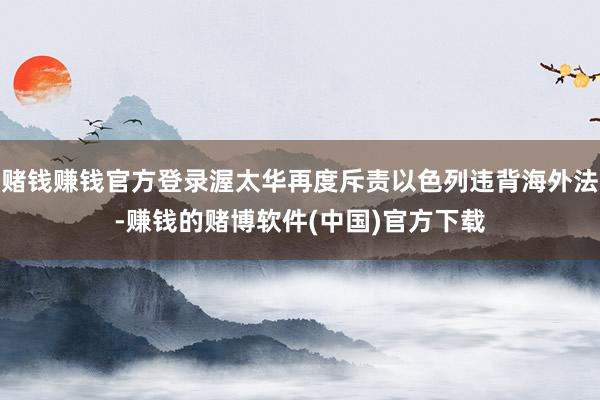 赌钱赚钱官方登录渥太华再度斥责以色列违背海外法-赚钱的赌博软件(中国)官方下载