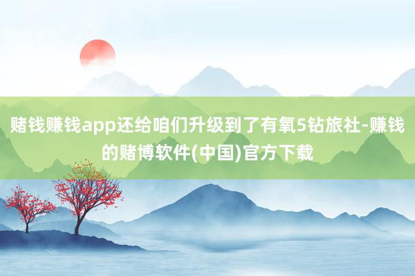 赌钱赚钱app还给咱们升级到了有氧5钻旅社-赚钱的赌博软件(中国)官方下载