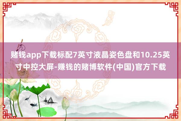 赌钱app下载标配7英寸液晶姿色盘和10.25英寸中控大屏-赚钱的赌博软件(中国)官方下载