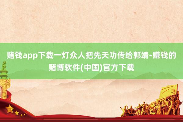 赌钱app下载一灯众人把先天功传给郭靖-赚钱的赌博软件(中国)官方下载