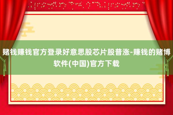 赌钱赚钱官方登录好意思股芯片股普涨-赚钱的赌博软件(中国)官方下载