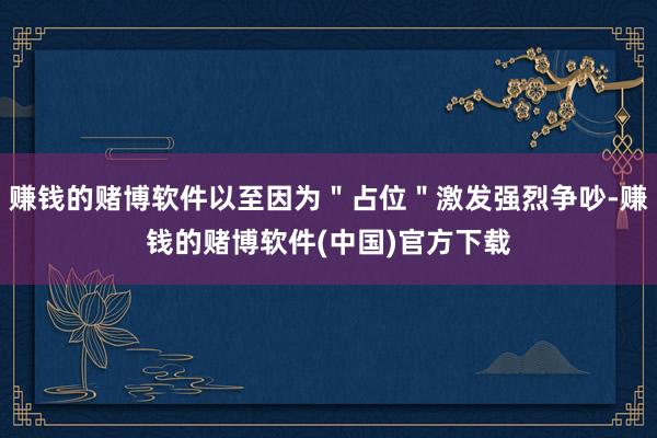 赚钱的赌博软件以至因为＂占位＂激发强烈争吵-赚钱的赌博软件(中国)官方下载