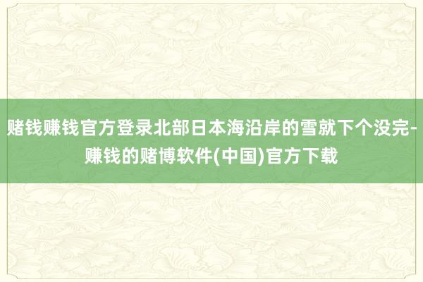 赌钱赚钱官方登录北部日本海沿岸的雪就下个没完-赚钱的赌博软件(中国)官方下载
