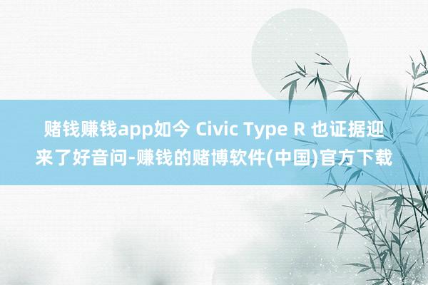 赌钱赚钱app如今 Civic Type R 也证据迎来了好音问-赚钱的赌博软件(中国)官方下载