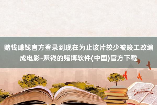 赌钱赚钱官方登录到现在为止该片较少被竣工改编成电影-赚钱的赌博软件(中国)官方下载