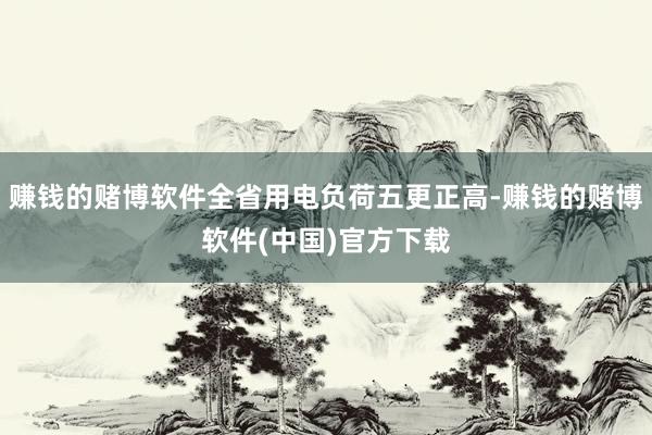 赚钱的赌博软件全省用电负荷五更正高-赚钱的赌博软件(中国)官方下载