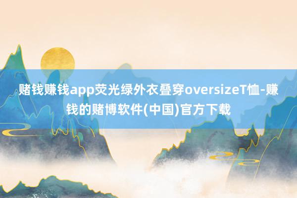 赌钱赚钱app荧光绿外衣叠穿oversizeT恤-赚钱的赌博软件(中国)官方下载