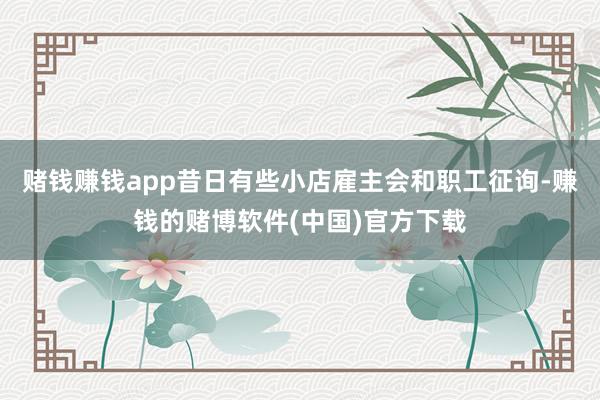 赌钱赚钱app昔日有些小店雇主会和职工征询-赚钱的赌博软件(中国)官方下载