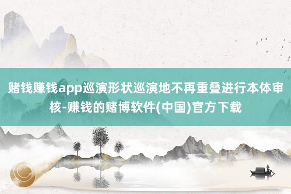 赌钱赚钱app巡演形状巡演地不再重叠进行本体审核-赚钱的赌博软件(中国)官方下载