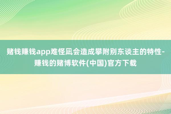赌钱赚钱app难怪凪会造成攀附别东谈主的特性-赚钱的赌博软件(中国)官方下载