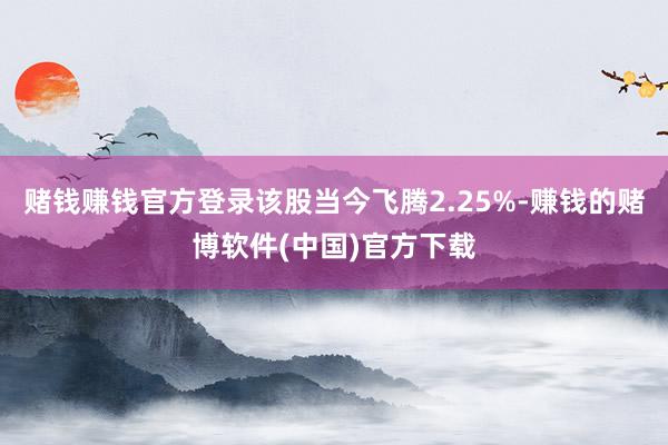 赌钱赚钱官方登录该股当今飞腾2.25%-赚钱的赌博软件(中国)官方下载