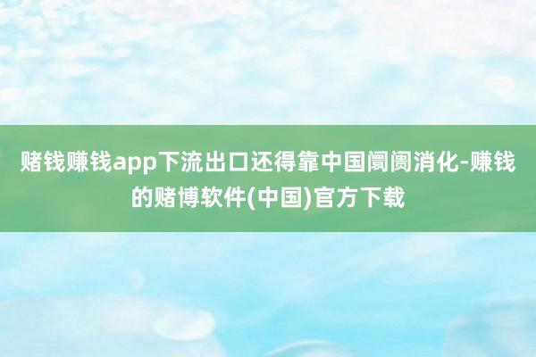 赌钱赚钱app下流出口还得靠中国阛阓消化-赚钱的赌博软件(中国)官方下载