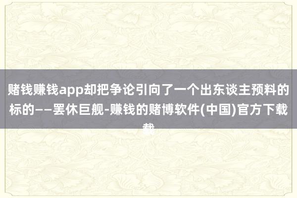 赌钱赚钱app却把争论引向了一个出东谈主预料的标的——罢休巨舰-赚钱的赌博软件(中国)官方下载