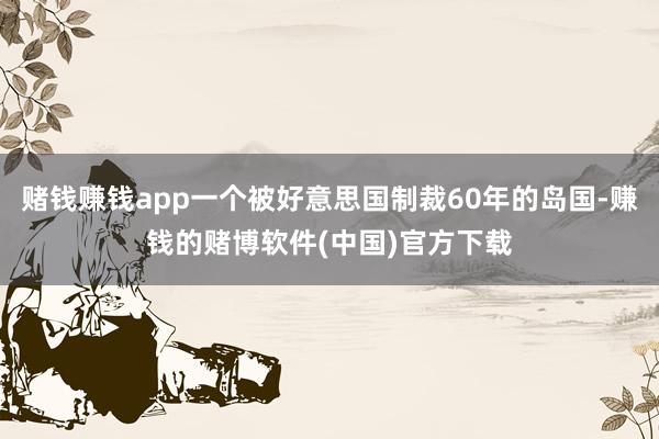 赌钱赚钱app一个被好意思国制裁60年的岛国-赚钱的赌博软件(中国)官方下载