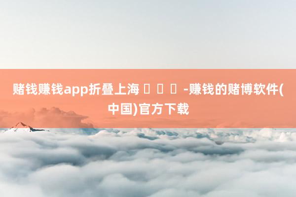 赌钱赚钱app折叠上海 ​​​-赚钱的赌博软件(中国)官方下载