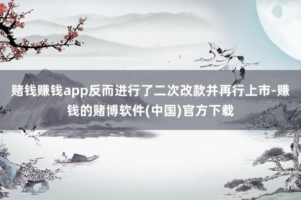 赌钱赚钱app反而进行了二次改款并再行上市-赚钱的赌博软件(中国)官方下载