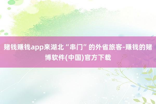赌钱赚钱app来湖北“串门”的外省旅客-赚钱的赌博软件(中国)官方下载