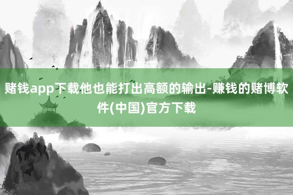 赌钱app下载他也能打出高额的输出-赚钱的赌博软件(中国)官方下载