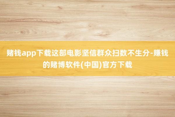 赌钱app下载这部电影坚信群众扫数不生分-赚钱的赌博软件(中国)官方下载