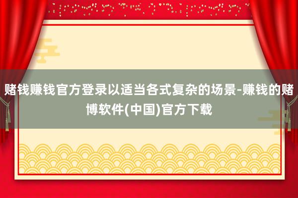 赌钱赚钱官方登录以适当各式复杂的场景-赚钱的赌博软件(中国)官方下载
