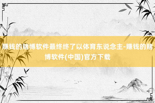 赚钱的赌博软件最终终了以体育东说念主-赚钱的赌博软件(中国)官方下载