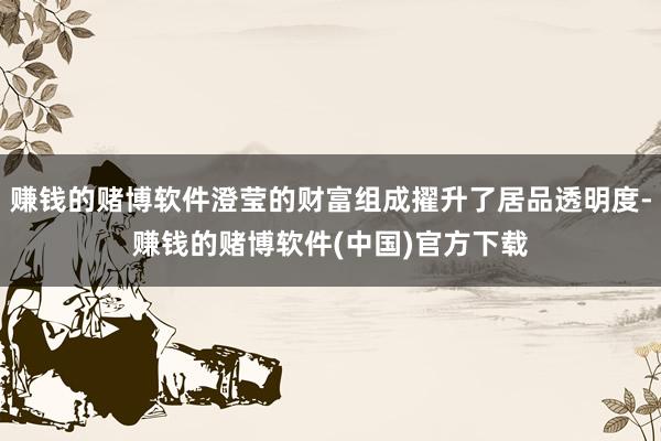 赚钱的赌博软件澄莹的财富组成擢升了居品透明度-赚钱的赌博软件(中国)官方下载