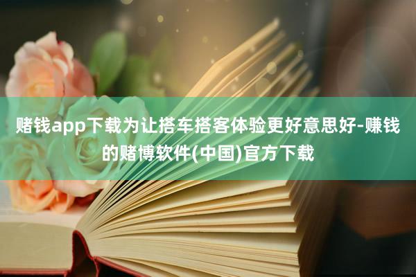 赌钱app下载为让搭车搭客体验更好意思好-赚钱的赌博软件(中国)官方下载