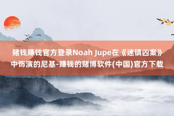 赌钱赚钱官方登录Noah Jupe在《迷镇凶案》中饰演的尼基-赚钱的赌博软件(中国)官方下载