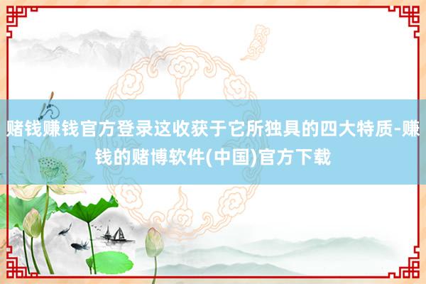 赌钱赚钱官方登录这收获于它所独具的四大特质-赚钱的赌博软件(中国)官方下载