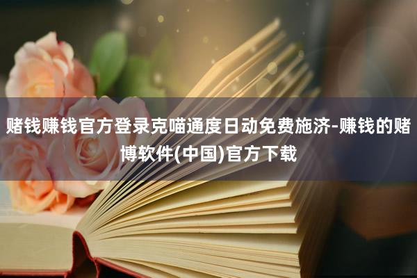 赌钱赚钱官方登录克喵通度日动免费施济-赚钱的赌博软件(中国)官方下载