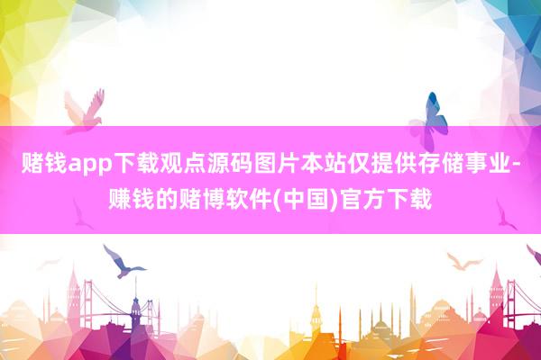 赌钱app下载观点源码图片本站仅提供存储事业-赚钱的赌博软件(中国)官方下载
