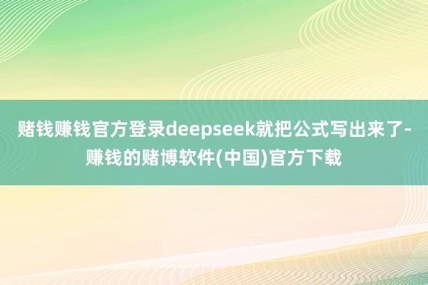 赌钱赚钱官方登录deepseek就把公式写出来了-赚钱的赌博软件(中国)官方下载