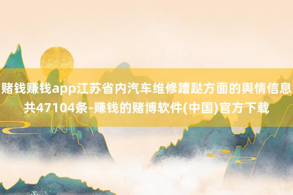 赌钱赚钱app江苏省内汽车维修蹧跶方面的舆情信息共47104条-赚钱的赌博软件(中国)官方下载