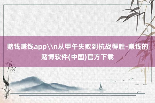 赌钱赚钱app\n从甲午失败到抗战得胜-赚钱的赌博软件(中国)官方下载