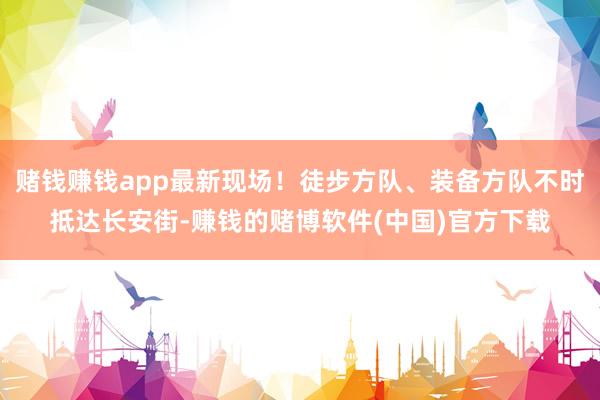 赌钱赚钱app最新现场！徒步方队、装备方队不时抵达长安街-赚钱的赌博软件(中国)官方下载