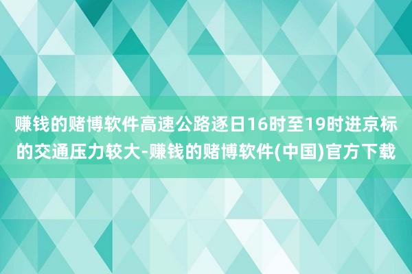 赚钱的赌博软件高速公路逐日16时至19时进京标的交通压力较大-赚钱的赌博软件(中国)官方下载