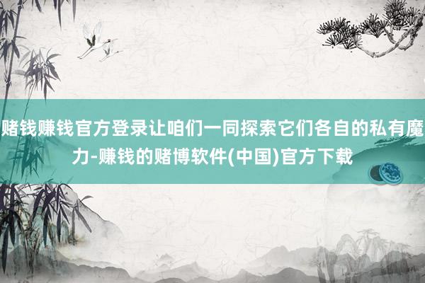 赌钱赚钱官方登录让咱们一同探索它们各自的私有魔力-赚钱的赌博软件(中国)官方下载