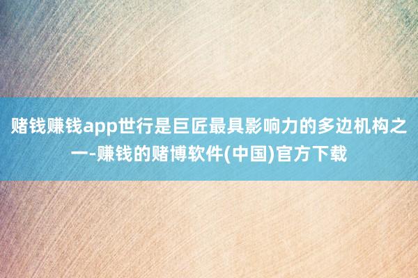赌钱赚钱app世行是巨匠最具影响力的多边机构之一-赚钱的赌博软件(中国)官方下载