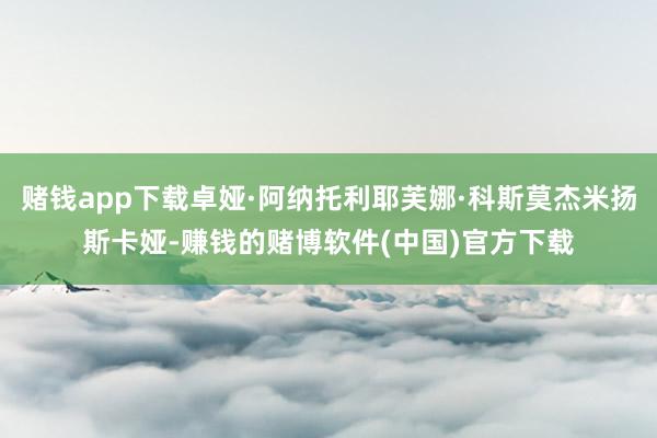 赌钱app下载卓娅·阿纳托利耶芙娜·科斯莫杰米扬斯卡娅-赚钱的赌博软件(中国)官方下载