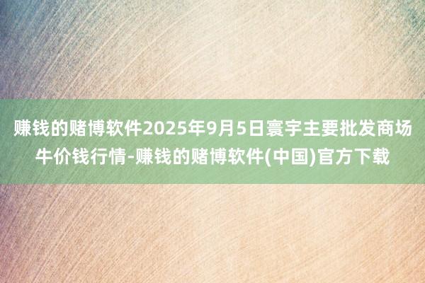 赚钱的赌博软件2025年9月5日寰宇主要批发商场牛价钱行情-赚钱的赌博软件(中国)官方下载