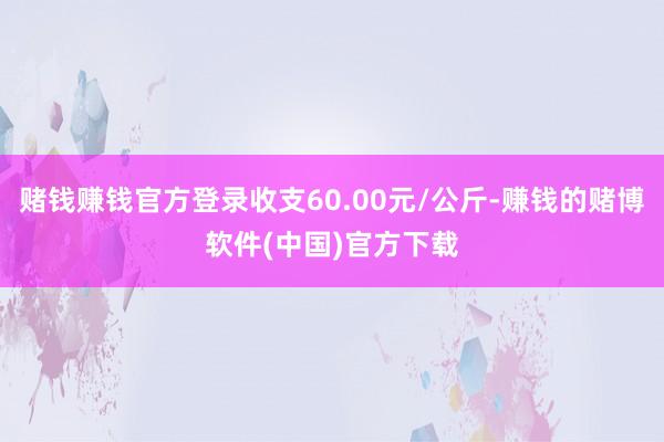 赌钱赚钱官方登录收支60.00元/公斤-赚钱的赌博软件(中国)官方下载