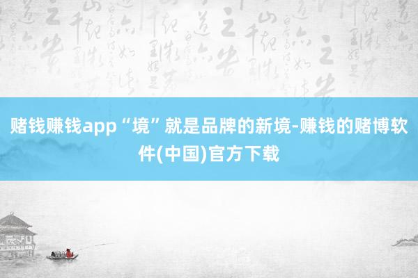 赌钱赚钱app“境”就是品牌的新境-赚钱的赌博软件(中国)官方下载