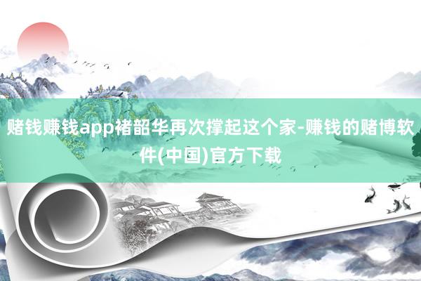 赌钱赚钱app褚韶华再次撑起这个家-赚钱的赌博软件(中国)官方下载