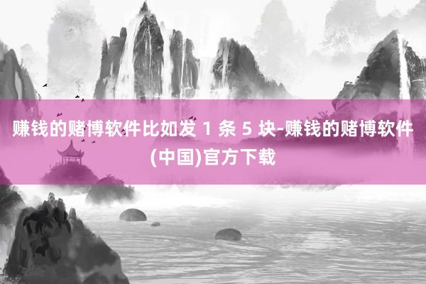 赚钱的赌博软件比如发 1 条 5 块-赚钱的赌博软件(中国)官方下载