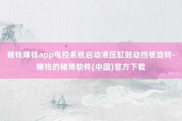赌钱赚钱app电控系统启动液压缸鼓动挡板旋转-赚钱的赌博软件(中国)官方下载