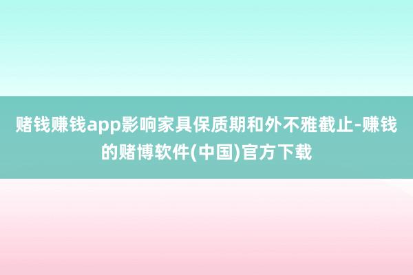 赌钱赚钱app影响家具保质期和外不雅截止-赚钱的赌博软件(中国)官方下载