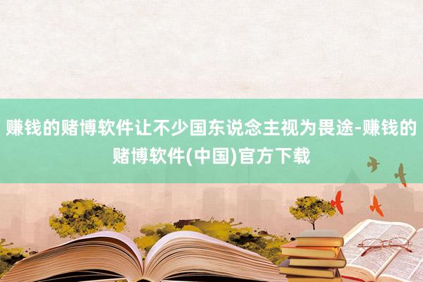 赚钱的赌博软件让不少国东说念主视为畏途-赚钱的赌博软件(中国)官方下载